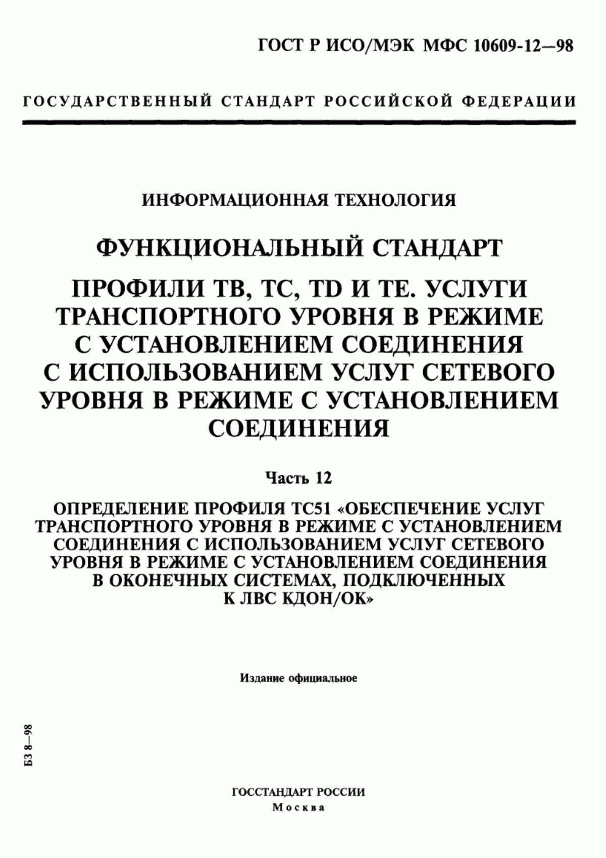 ГОСТ Р ИСО/МЭК МФС 10609-12-98 Информационная технология. Функциональный стандарт. Профили ТВ, ТС, ТD и ТЕ. Услуги транспортного уровня в режиме с установлением соединения с использованием услуг сетевого уровня в режиме с установлением соединения. Часть 12. Определение профиля ТС51 "Обеспечение услуг транспортного уровня в режиме с установлением соединения с использованием услуг сетевого уровня в режиме с установлением соединения в оконечных системах, подключенных к ЛВС КДОН/ОК"