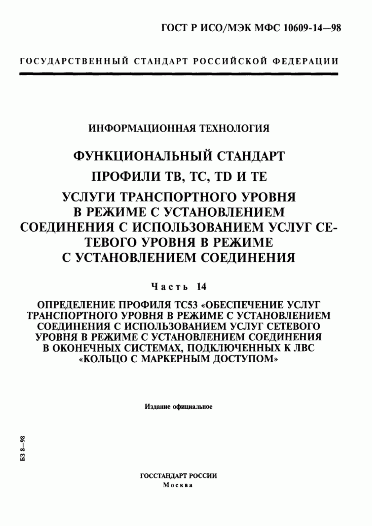 ГОСТ Р ИСО/МЭК МФС 10609-14-98 Информационная технология. Функциональный стандарт. Профили ТВ, ТС, ТД и ТЕ. Услуги транспортного уровня в режиме с установлением соединения с использованием услуг сетевого уровня в режиме с установлением соединения. Часть 14. Определение профиля ТС 53 "Обеспечение услуг транспортного уровня в режиме с установлением соединения с использованием услуг сетевого уровня в режиме с установлением соединения в оконечных системах, подключенных к ЛВС "кольцо с маркерным доступом"